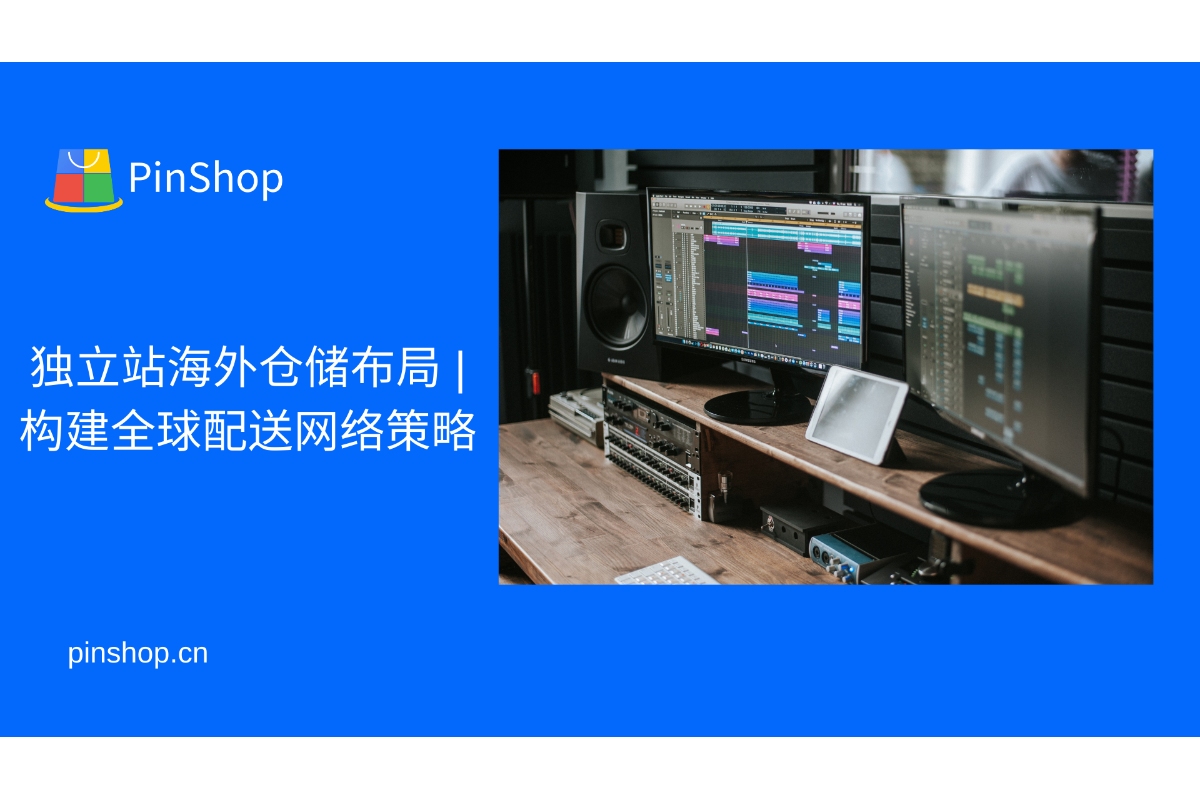 独立站海外仓储布局 | 构建全球配送网络策略