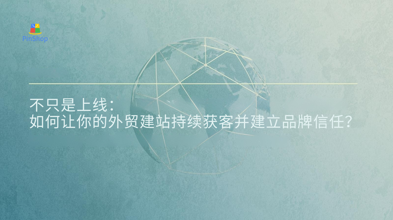 不只是上线：如何让你的外贸建站持续获客并建立品牌信任？
