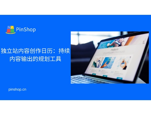 独立站内容创作日历：持续内容输出的规划工具
